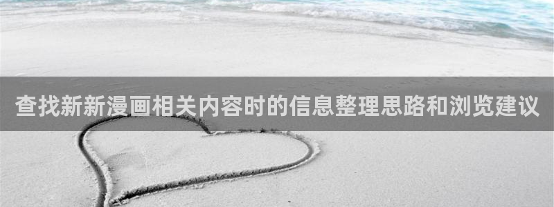 漫画免费看大全:查找新新漫画相关内容时的信息整理思路和浏览建议