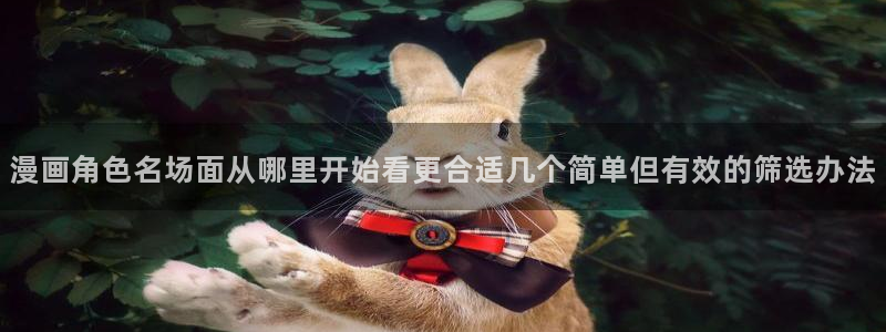 漫画免费看人气漫画大全:漫画角色名场面从哪里开始看更合适几个简单但有效的筛选办法