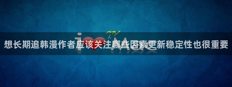 漫画免费看阅读入口:想长期追韩漫作者应该关注哪些因素更新稳定性也很重要